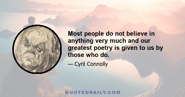 Most people do not believe in anything very much and our greatest poetry is given to us by those who do.