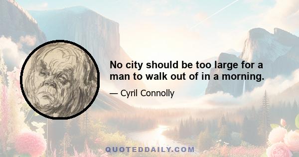 No city should be too large for a man to walk out of in a morning.