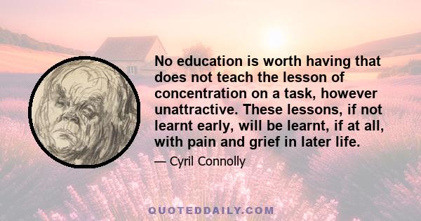 No education is worth having that does not teach the lesson of concentration on a task, however unattractive. These lessons, if not learnt early, will be learnt, if at all, with pain and grief in later life.