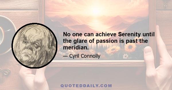 No one can achieve Serenity until the glare of passion is past the meridian.