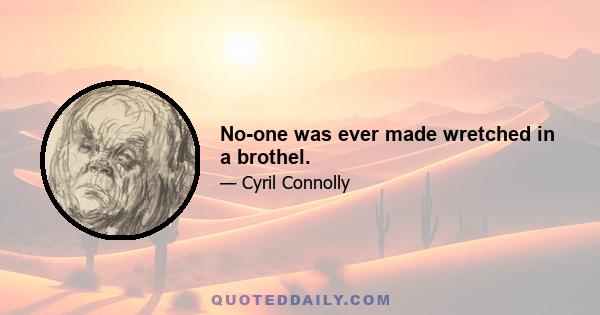 No-one was ever made wretched in a brothel.