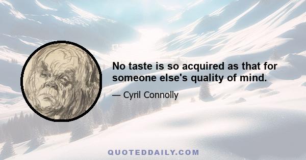 No taste is so acquired as that for someone else's quality of mind.