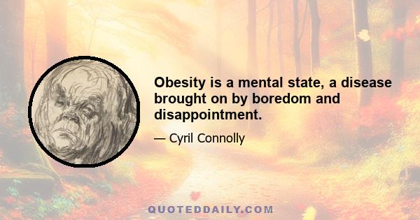 Obesity is a mental state, a disease brought on by boredom and disappointment.