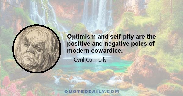 Optimism and self-pity are the positive and negative poles of modern cowardice.