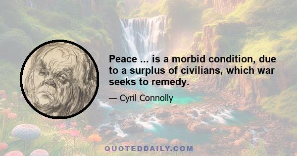 Peace ... is a morbid condition, due to a surplus of civilians, which war seeks to remedy.