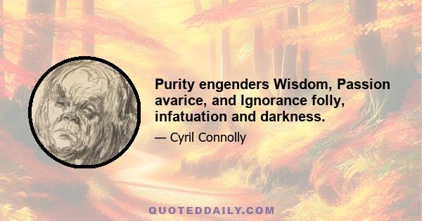 Purity engenders Wisdom, Passion avarice, and Ignorance folly, infatuation and darkness.