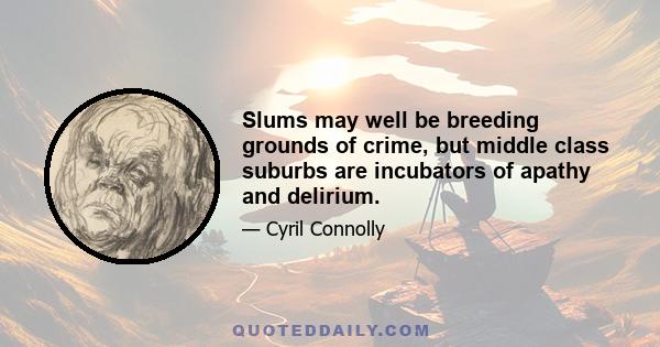 Slums may well be breeding grounds of crime, but middle class suburbs are incubators of apathy and delirium.