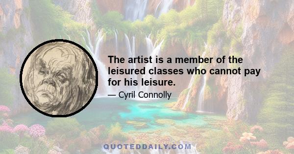 The artist is a member of the leisured classes who cannot pay for his leisure.