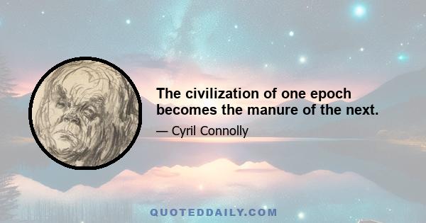 The civilization of one epoch becomes the manure of the next.