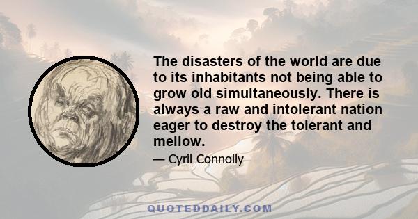 The disasters of the world are due to its inhabitants not being able to grow old simultaneously. There is always a raw and intolerant nation eager to destroy the tolerant and mellow.