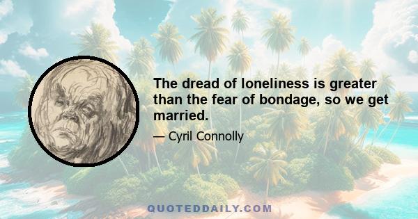 The dread of loneliness is greater than the fear of bondage, so we get married.