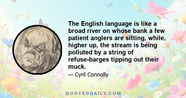 The English language is like a broad river on whose bank a few patient anglers are sitting, while, higher up, the stream is being polluted by a string of refuse-barges tipping out their muck.