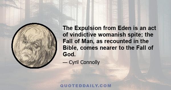 The Expulsion from Eden is an act of vindictive womanish spite; the Fall of Man, as recounted in the Bible, comes nearer to the Fall of God.