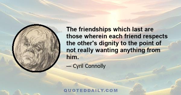 The friendships which last are those wherein each friend respects the other's dignity to the point of not really wanting anything from him.