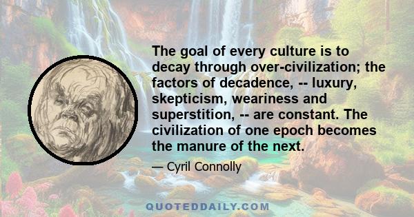 The goal of every culture is to decay through over-civilization; the factors of decadence, -- luxury, skepticism, weariness and superstition, -- are constant. The civilization of one epoch becomes the manure of the next.