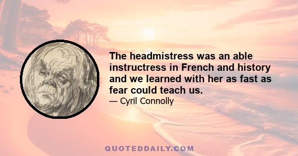 The headmistress was an able instructress in French and history and we learned with her as fast as fear could teach us.