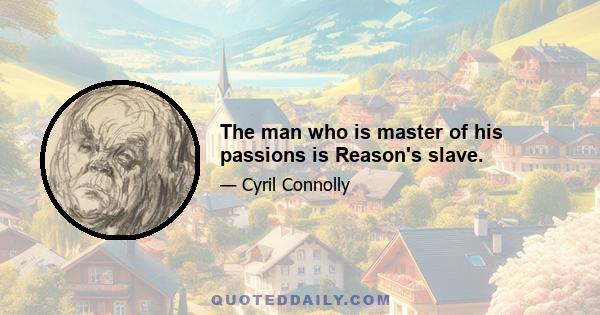 The man who is master of his passions is Reason's slave.