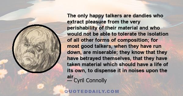 The only happy talkers are dandies who extract pleasure from the very perishability of their material and who would not be able to tolerate the isolation of all other forms of composition; for most good talkers, when