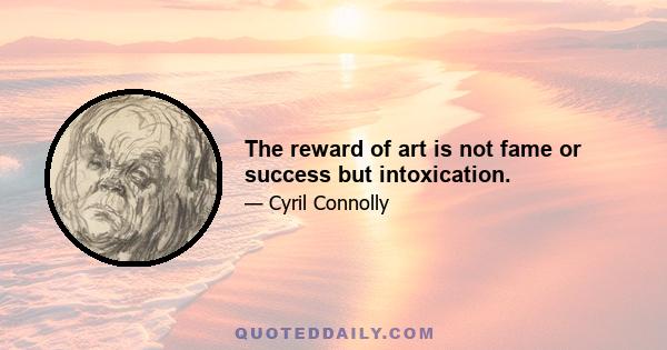 The reward of art is not fame or success but intoxication.