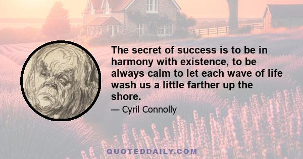 The secret of success is to be in harmony with existence, to be always calm to let each wave of life wash us a little farther up the shore.