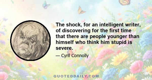 The shock, for an intelligent writer, of discovering for the first time that there are people younger than himself who think him stupid is severe.