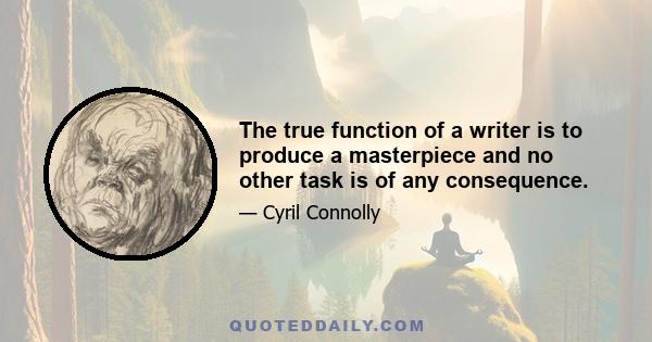 The true function of a writer is to produce a masterpiece and no other task is of any consequence.