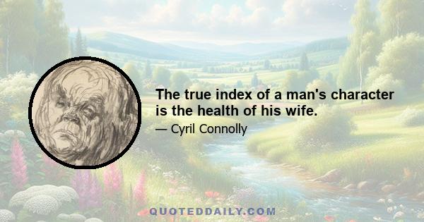 The true index of a man's character is the health of his wife.