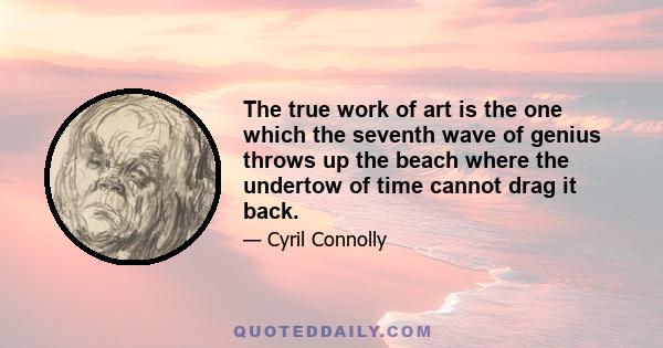 The true work of art is the one which the seventh wave of genius throws up the beach where the undertow of time cannot drag it back.