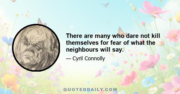 There are many who dare not kill themselves for fear of what the neighbours will say.