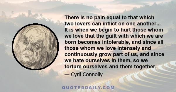 There is no pain equal to that which two lovers can inflict on one another... It is when we begin to hurt those whom we love that the guilt with which we are born becomes intolerable, and since all those whom we love