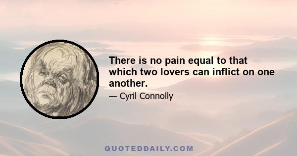 There is no pain equal to that which two lovers can inflict on one another.