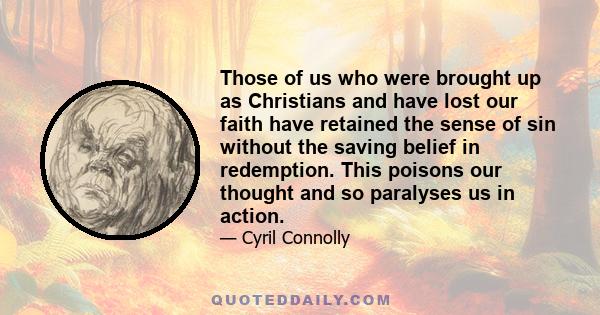 Those of us who were brought up as Christians and have lost our faith have retained the sense of sin without the saving belief in redemption. This poisons our thought and so paralyses us in action.