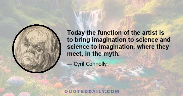 Today the function of the artist is to bring imagination to science and science to imagination, where they meet, in the myth.