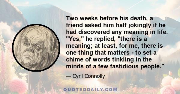 Two weeks before his death, a friend asked him half jokingly if he had discovered any meaning in life. Yes, he replied, there is a meaning; at least, for me, there is one thing that matters - to set a chime of words