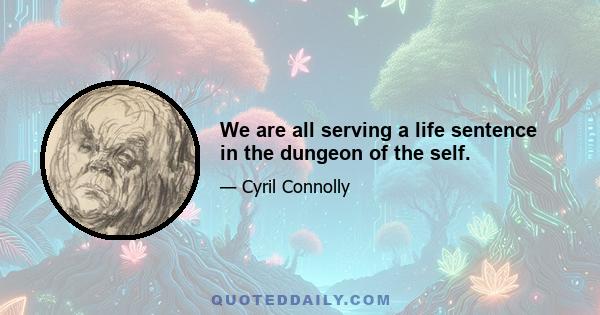 We are all serving a life sentence in the dungeon of the self.