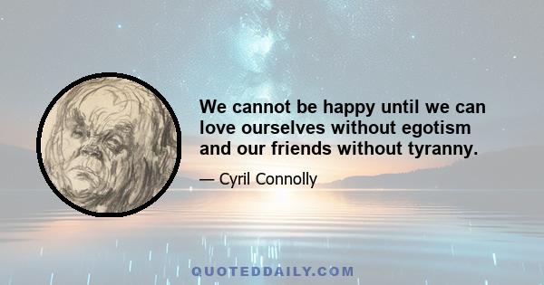 We cannot be happy until we can love ourselves without egotism and our friends without tyranny.