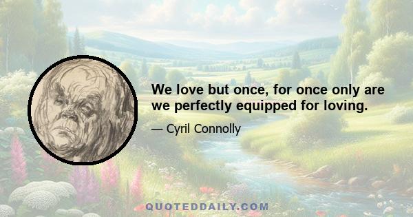 We love but once, for once only are we perfectly equipped for loving.