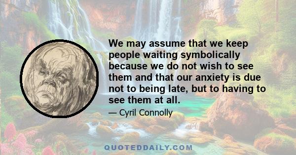 We may assume that we keep people waiting symbolically because we do not wish to see them and that our anxiety is due not to being late, but to having to see them at all.