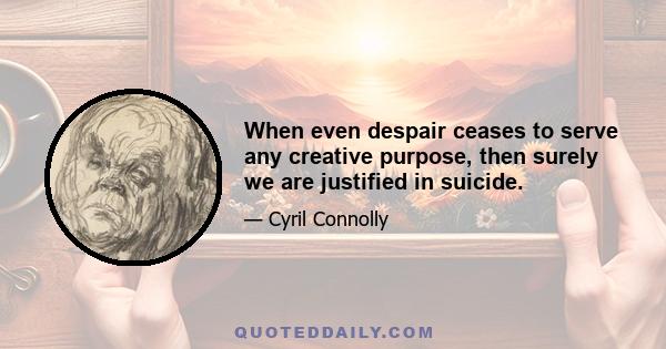 When even despair ceases to serve any creative purpose, then surely we are justified in suicide.