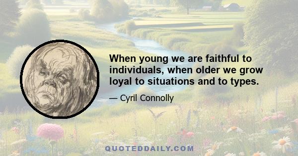 When young we are faithful to individuals, when older we grow loyal to situations and to types.