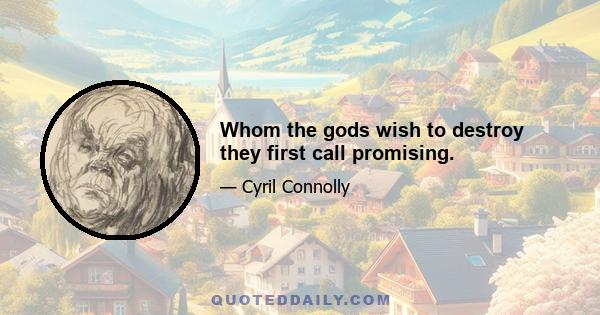 Whom the gods wish to destroy they first call promising.