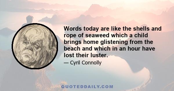 Words today are like the shells and rope of seaweed which a child brings home glistening from the beach and which in an hour have lost their luster.