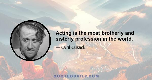 Acting is the most brotherly and sisterly profession in the world.