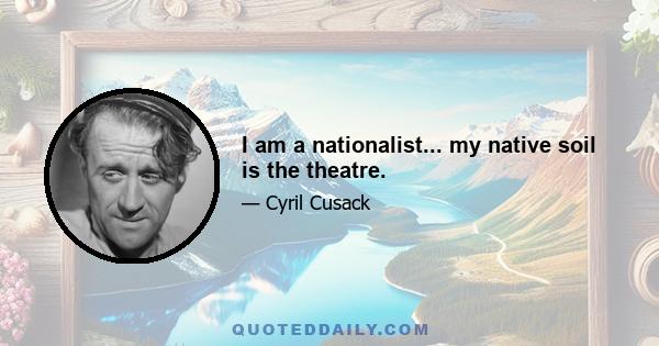 I am a nationalist... my native soil is the theatre.