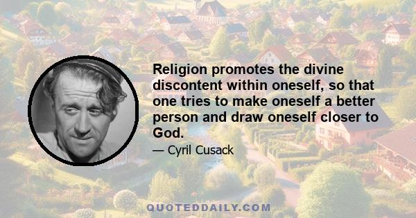 Religion promotes the divine discontent within oneself, so that one tries to make oneself a better person and draw oneself closer to God.