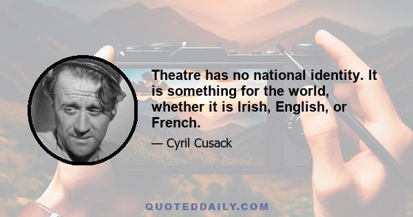 Theatre has no national identity. It is something for the world, whether it is Irish, English, or French.