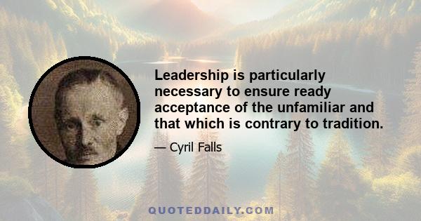 Leadership is particularly necessary to ensure ready acceptance of the unfamiliar and that which is contrary to tradition.