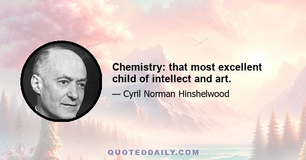 Chemistry: that most excellent child of intellect and art.