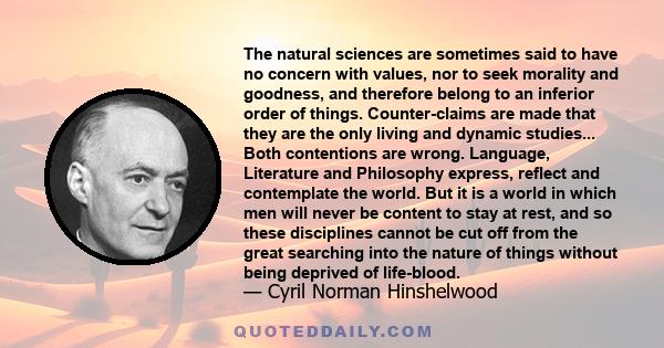 The natural sciences are sometimes said to have no concern with values, nor to seek morality and goodness, and therefore belong to an inferior order of things. Counter-claims are made that they are the only living and