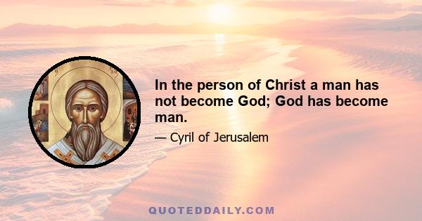 In the person of Christ a man has not become God; God has become man.